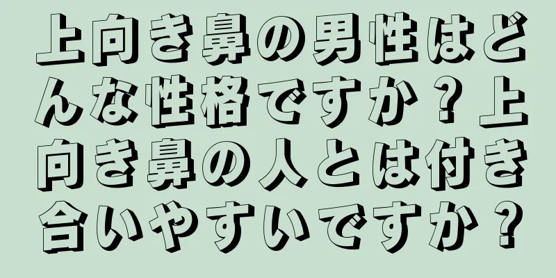 上向き鼻の男性はどんな性格ですか？上向き鼻の人とは付き合いやすいですか？