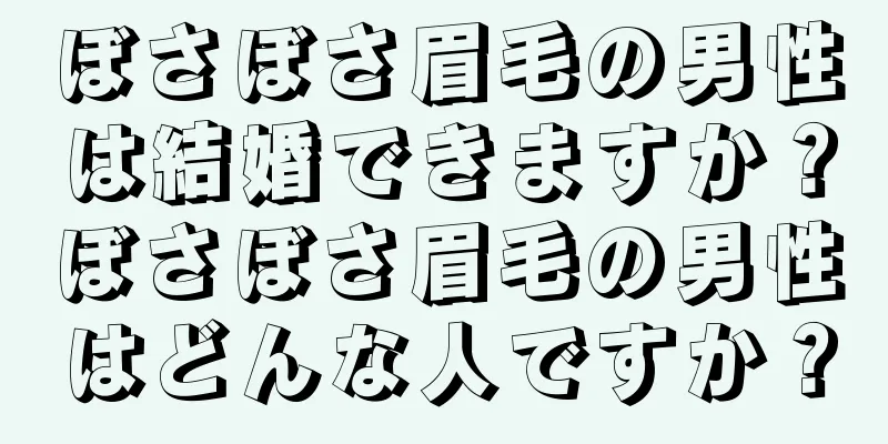 ぼさぼさ眉毛の男性は結婚できますか？ぼさぼさ眉毛の男性はどんな人ですか？