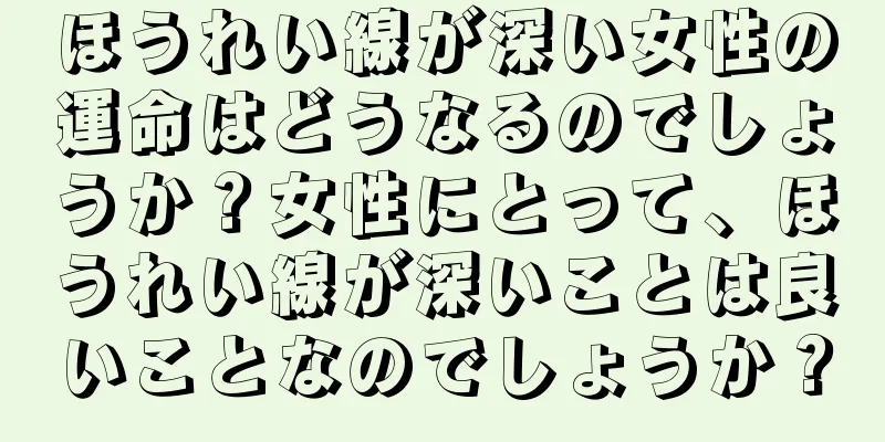 ほうれい線が深い女性の運命はどうなるのでしょうか？女性にとって、ほうれい線が深いことは良いことなのでしょうか？