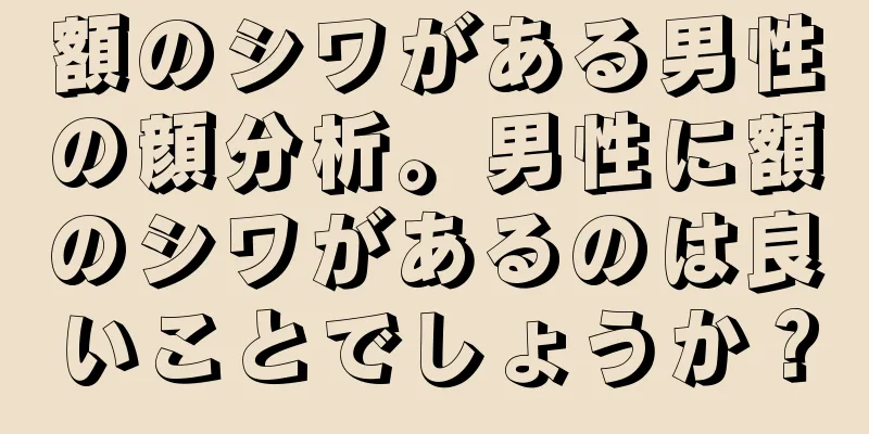 額のシワがある男性の顔分析。男性に額のシワがあるのは良いことでしょうか？