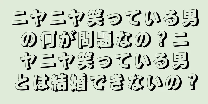 ニヤニヤ笑っている男の何が問題なの？ニヤニヤ笑っている男とは結婚できないの？