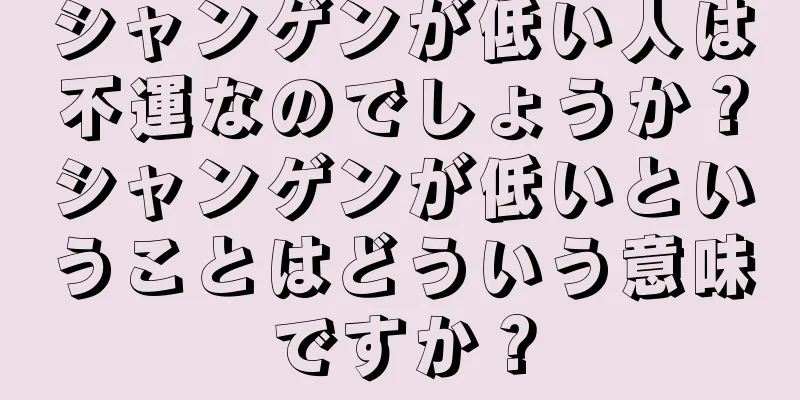 シャンゲンが低い人は不運なのでしょうか？シャンゲンが低いということはどういう意味ですか？