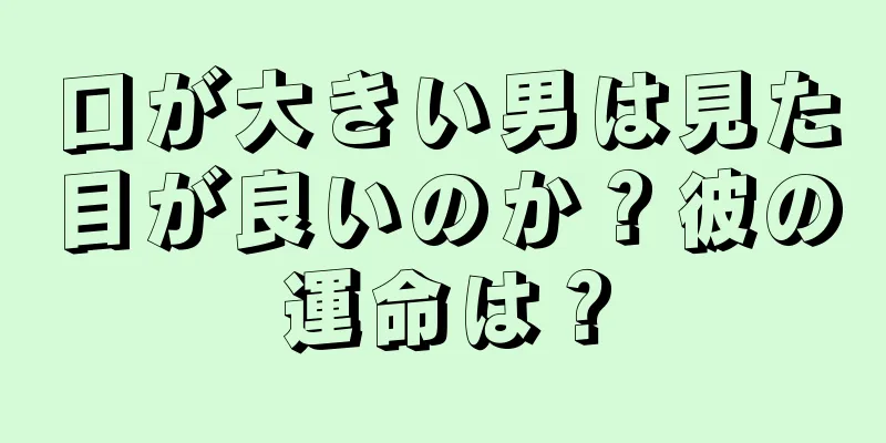 口が大きい男は見た目が良いのか？彼の運命は？