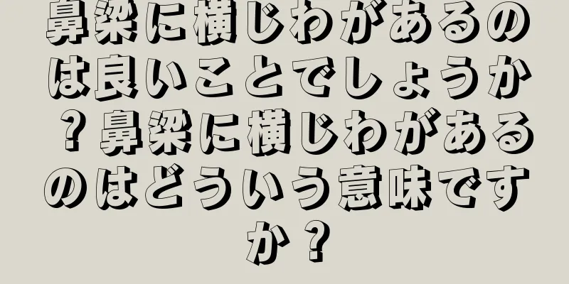 鼻梁に横じわがあるのは良いことでしょうか？鼻梁に横じわがあるのはどういう意味ですか？