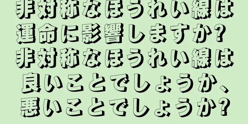 非対称なほうれい線は運命に影響しますか? 非対称なほうれい線は良いことでしょうか、悪いことでしょうか?