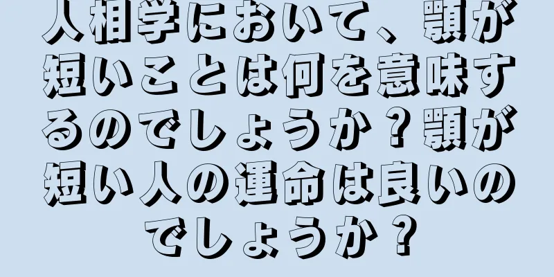 人相学において、顎が短いことは何を意味するのでしょうか？顎が短い人の運命は良いのでしょうか？