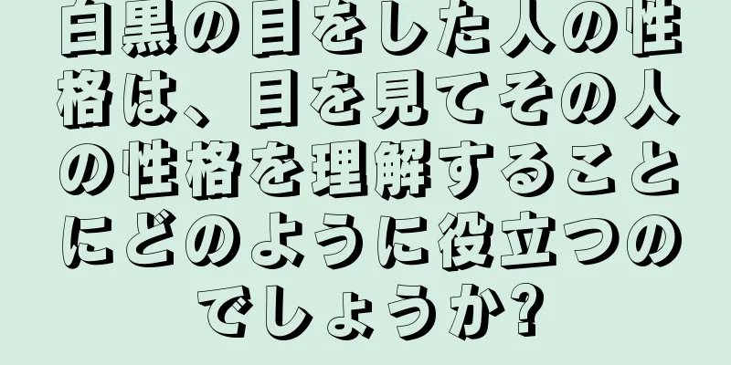 白黒の目をした人の性格は、目を見てその人の性格を理解することにどのように役立つのでしょうか?