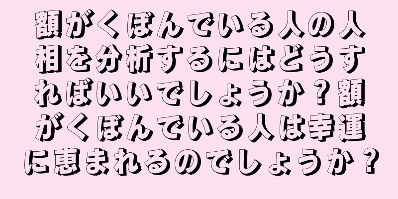 額がくぼんでいる人の人相を分析するにはどうすればいいでしょうか？額がくぼんでいる人は幸運に恵まれるのでしょうか？