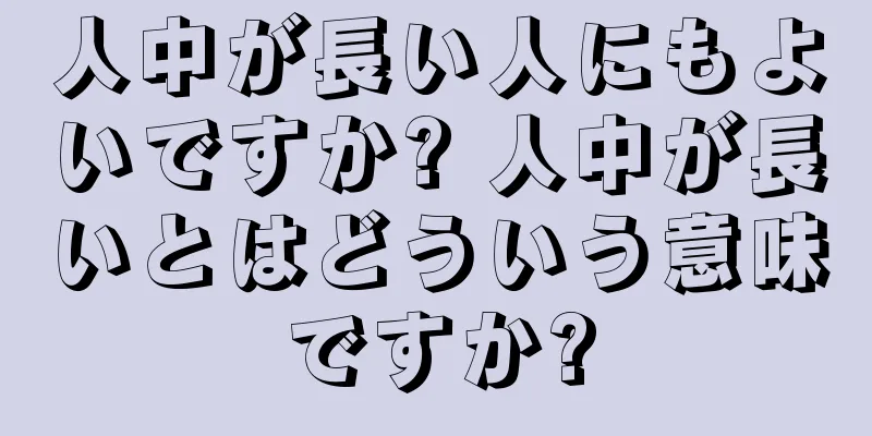 人中が長い人にもよいですか? 人中が長いとはどういう意味ですか?