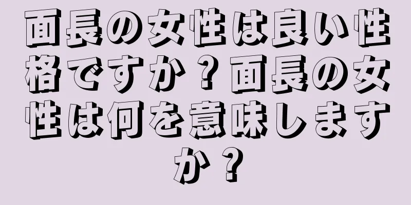 面長の女性は良い性格ですか？面長の女性は何を意味しますか？