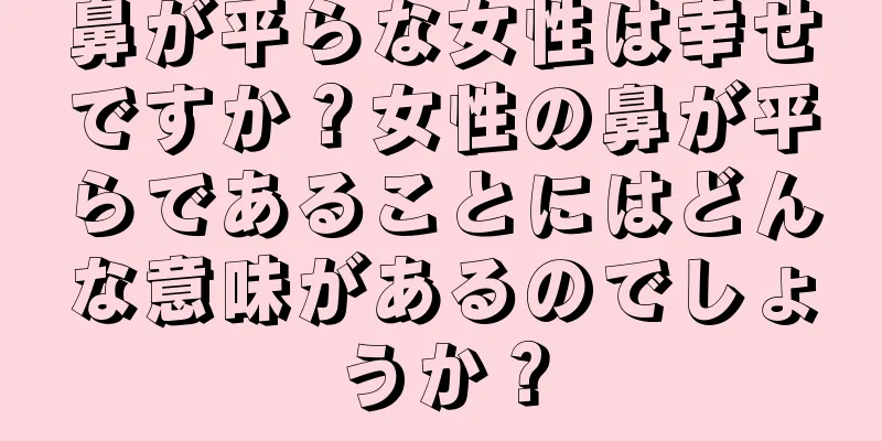 鼻が平らな女性は幸せですか？女性の鼻が平らであることにはどんな意味があるのでしょうか？