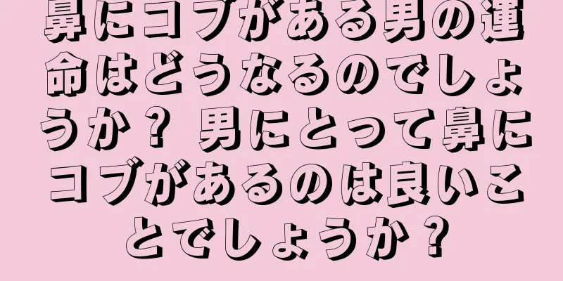 鼻にコブがある男の運命はどうなるのでしょうか？ 男にとって鼻にコブがあるのは良いことでしょうか？