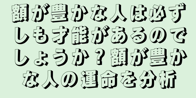 額が豊かな人は必ずしも才能があるのでしょうか？額が豊かな人の運命を分析