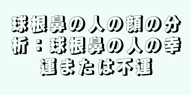 球根鼻の人の顔の分析：球根鼻の人の幸運または不運