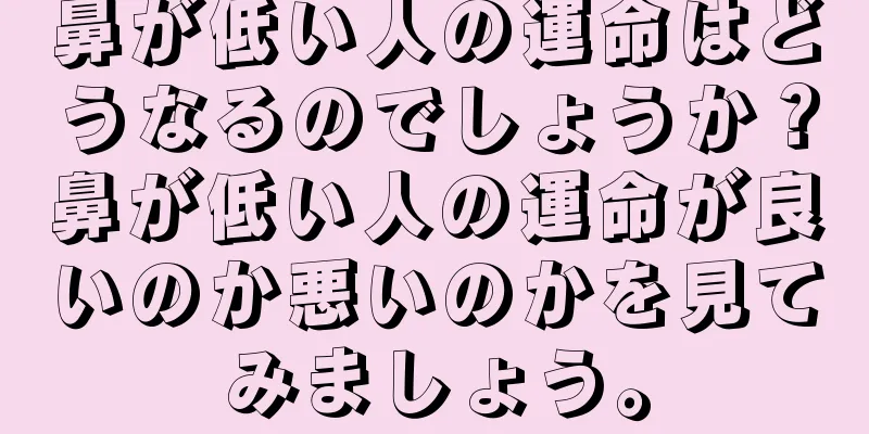 鼻が低い人の運命はどうなるのでしょうか？鼻が低い人の運命が良いのか悪いのかを見てみましょう。