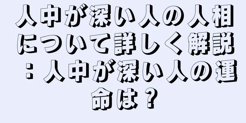 人中が深い人の人相について詳しく解説：人中が深い人の運命は？