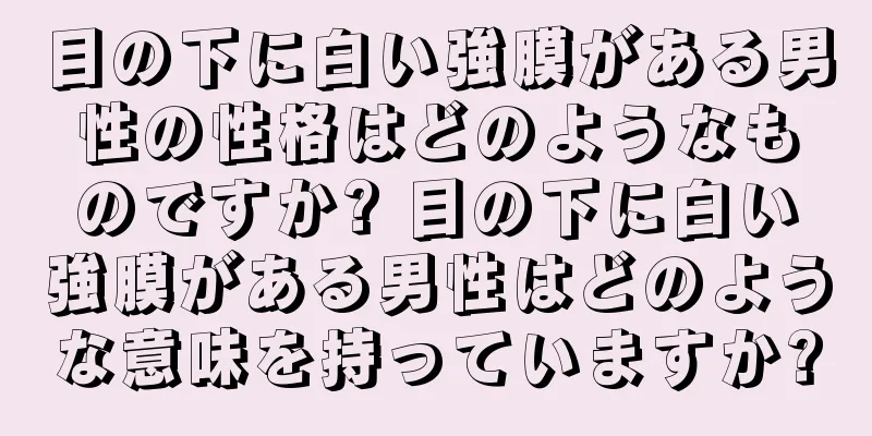 目の下に白い強膜がある男性の性格はどのようなものですか? 目の下に白い強膜がある男性はどのような意味を持っていますか?