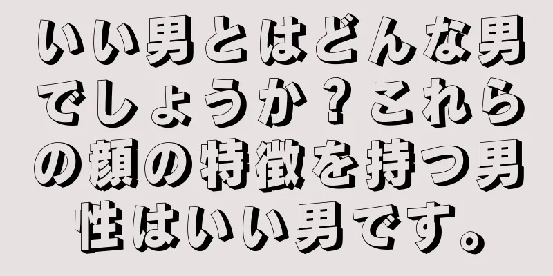 いい男とはどんな男でしょうか？これらの顔の特徴を持つ男性はいい男です。