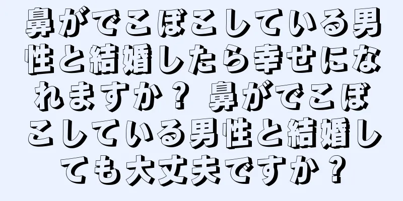 鼻がでこぼこしている男性と結婚したら幸せになれますか？ 鼻がでこぼこしている男性と結婚しても大丈夫ですか？