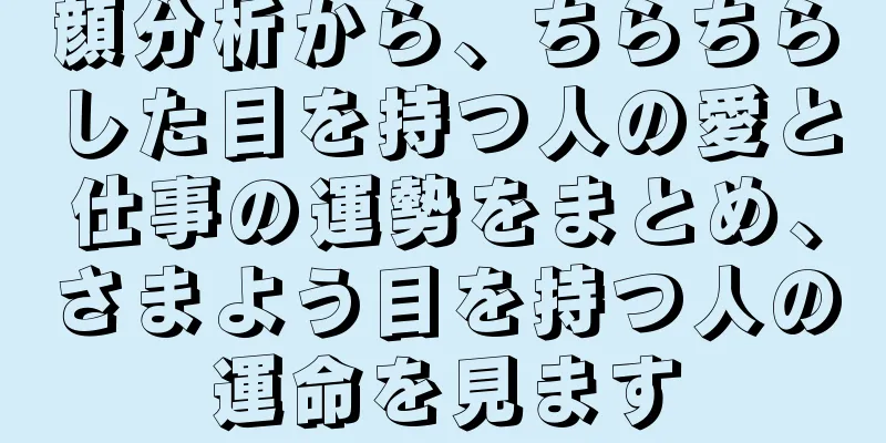 顔分析から、ちらちらした目を持つ人の愛と仕事の運勢をまとめ、さまよう目を持つ人の運命を見ます