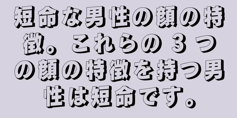 短命な男性の顔の特徴。これらの 3 つの顔の特徴を持つ男性は短命です。