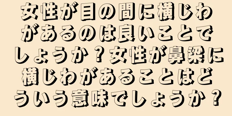 女性が目の間に横じわがあるのは良いことでしょうか？女性が鼻梁に横じわがあることはどういう意味でしょうか？