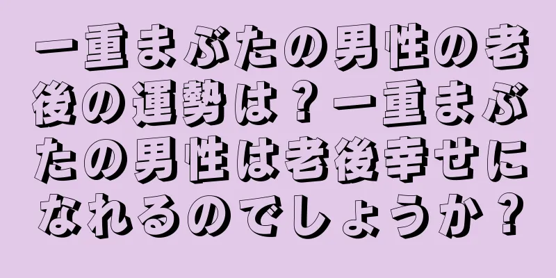 一重まぶたの男性の老後の運勢は？一重まぶたの男性は老後幸せになれるのでしょうか？