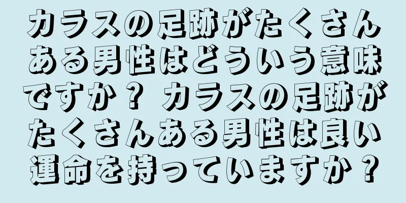 カラスの足跡がたくさんある男性はどういう意味ですか？ カラスの足跡がたくさんある男性は良い運命を持っていますか？