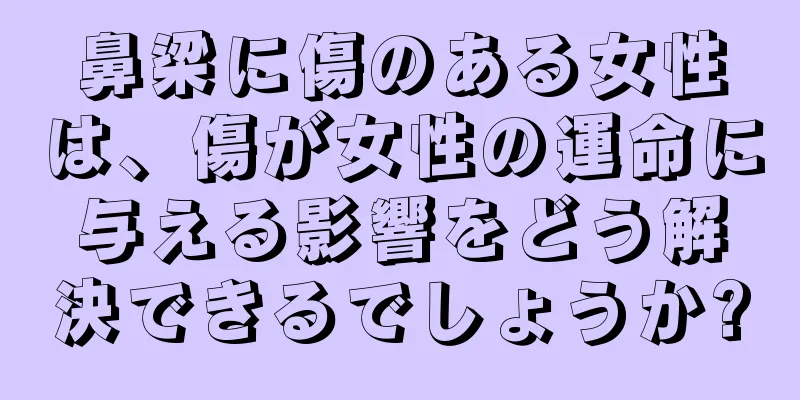 鼻梁に傷のある女性は、傷が女性の運命に与える影響をどう解決できるでしょうか?