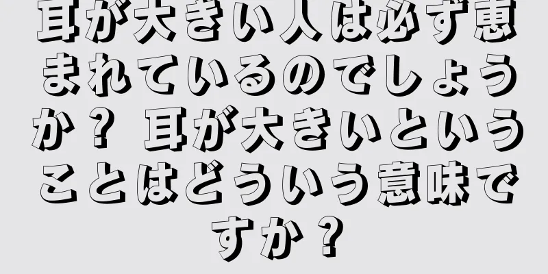 耳が大きい人は必ず恵まれているのでしょうか？ 耳が大きいということはどういう意味ですか？