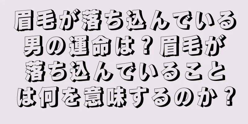 眉毛が落ち込んでいる男の運命は？眉毛が落ち込んでいることは何を意味するのか？