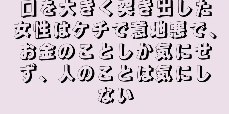 口を大きく突き出した女性はケチで意地悪で、お金のことしか気にせず、人のことは気にしない