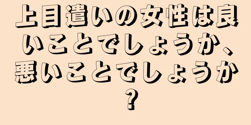 上目遣いの女性は良いことでしょうか、悪いことでしょうか？