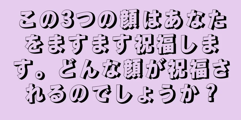 この3つの顔はあなたをますます祝福します。どんな顔が祝福されるのでしょうか？