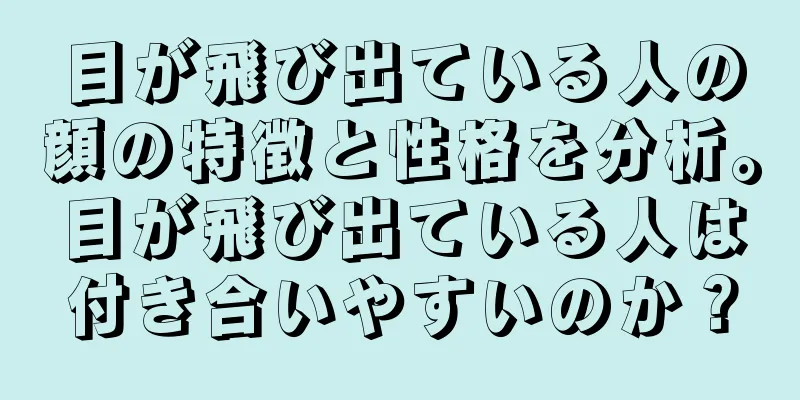 目が飛び出ている人の顔の特徴と性格を分析。目が飛び出ている人は付き合いやすいのか？