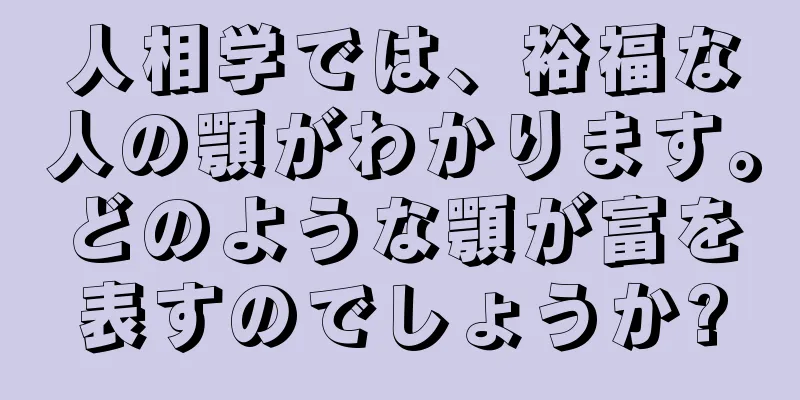 人相学では、裕福な人の顎がわかります。どのような顎が富を表すのでしょうか?