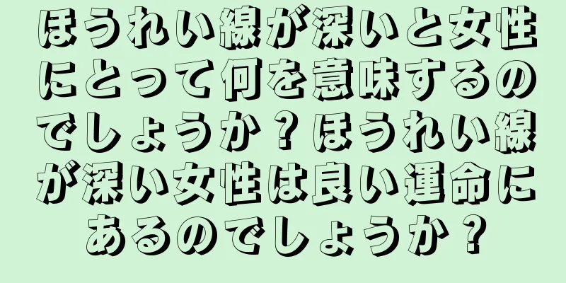 ほうれい線が深いと女性にとって何を意味するのでしょうか？ほうれい線が深い女性は良い運命にあるのでしょうか？