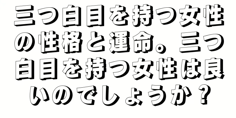 三つ白目を持つ女性の性格と運命。三つ白目を持つ女性は良いのでしょうか？