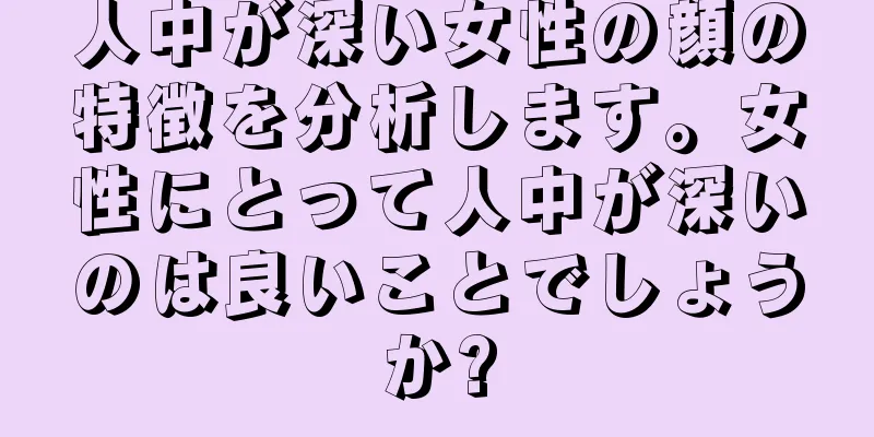 人中が深い女性の顔の特徴を分析します。女性にとって人中が深いのは良いことでしょうか?