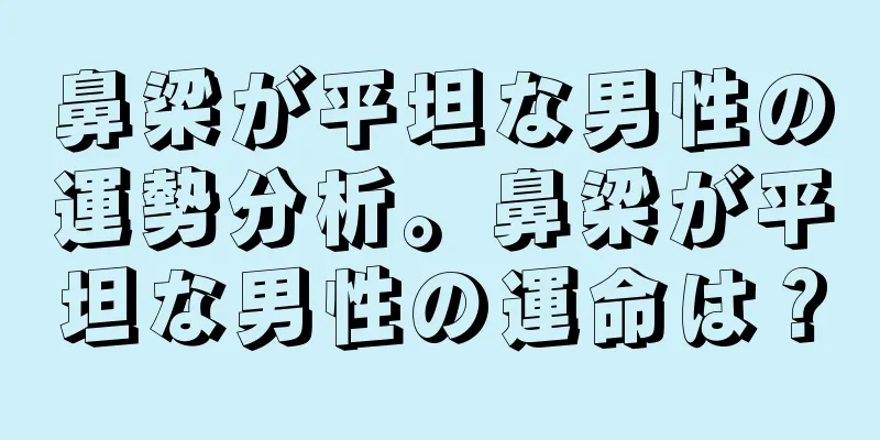 鼻梁が平坦な男性の運勢分析。鼻梁が平坦な男性の運命は？