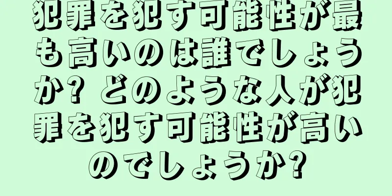 犯罪を犯す可能性が最も高いのは誰でしょうか? どのような人が犯罪を犯す可能性が高いのでしょうか?