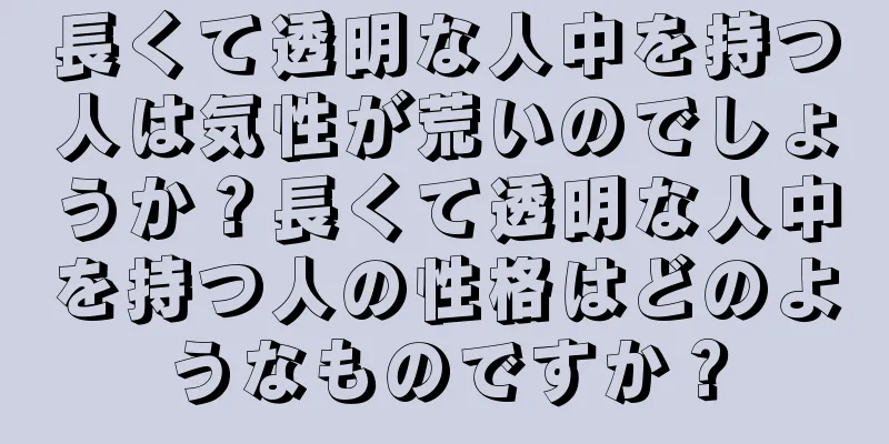 長くて透明な人中を持つ人は気性が荒いのでしょうか？長くて透明な人中を持つ人の性格はどのようなものですか？