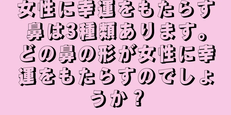 女性に幸運をもたらす鼻は3種類あります。どの鼻の形が女性に幸運をもたらすのでしょうか？