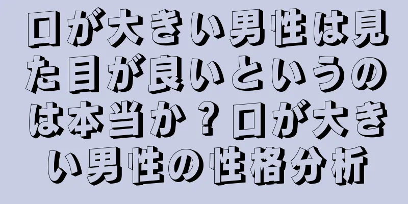 口が大きい男性は見た目が良いというのは本当か？口が大きい男性の性格分析