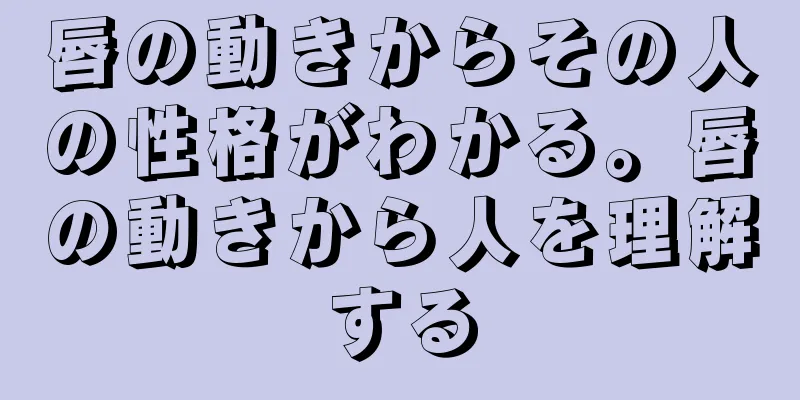 唇の動きからその人の性格がわかる。唇の動きから人を理解する