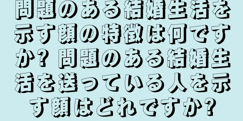 問題のある結婚生活を示す顔の特徴は何ですか? 問題のある結婚生活を送っている人を示す顔はどれですか?