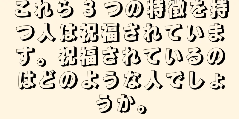 これら 3 つの特徴を持つ人は祝福されています。祝福されているのはどのような人でしょうか。