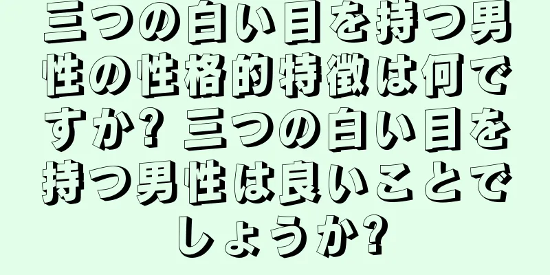 三つの白い目を持つ男性の性格的特徴は何ですか? 三つの白い目を持つ男性は良いことでしょうか?