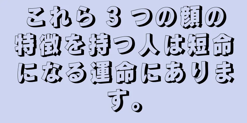 これら 3 つの顔の特徴を持つ人は短命になる運命にあります。