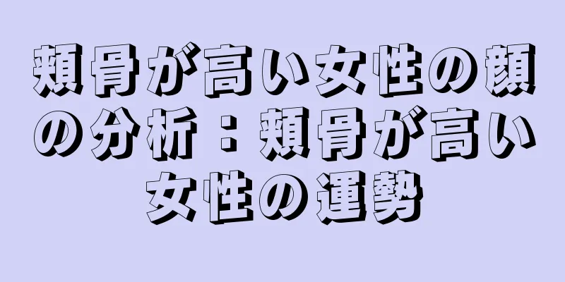 頬骨が高い女性の顔の分析：頬骨が高い女性の運勢